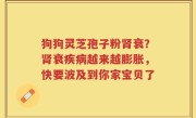 狗狗灵芝孢子粉肾衰？肾衰疾病越来越膨胀，快要波及到你家宝贝了