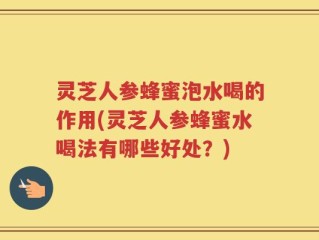 灵芝人参蜂蜜泡水喝的作用(灵芝人参蜂蜜水喝法有哪些好处？)