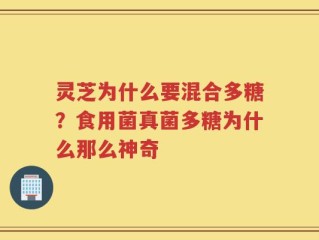灵芝为什么要混合多糖？食用菌真菌多糖为什么那么神奇