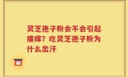 灵芝孢子粉会不会引起瘙痒？吃灵芝孢子粉为什么出汗