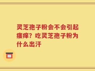 灵芝孢子粉会不会引起瘙痒？吃灵芝孢子粉为什么出汗