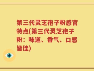 第三代灵芝孢子粉感官特点(第三代灵芝孢子粉：味道、香气、口感皆佳)