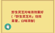 野生灵芝片味浓效果好(「野生灵芝片」功效显著，口味浓郁)