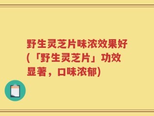 野生灵芝片味浓效果好(「野生灵芝片」功效显著，口味浓郁)