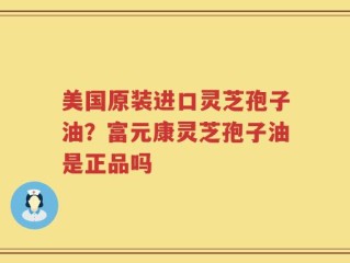 美国原装进口灵芝孢子油？富元康灵芝孢子油是正品吗