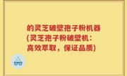 的灵芝破壁孢子粉机器(灵芝孢子粉破壁机：高效萃取，保证品质)