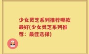 少女灵芝系列推荐哪款最好(少女灵芝系列推荐：最佳选择)