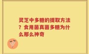灵芝中多糖的提取方法？食用菌真菌多糖为什么那么神奇