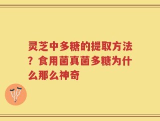 灵芝中多糖的提取方法？食用菌真菌多糖为什么那么神奇