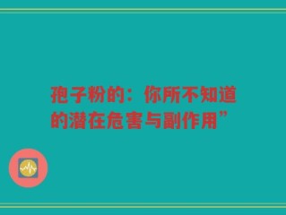 孢子粉的：你所不知道的潜在危害与副作用”