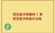 灵芝孢子粉甜吗 ？真灵芝孢子粉是什么味