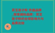 灵芝孢子粉 外国品牌_探索国际品牌：灵芝孢子粉的全球影响力与品质比较