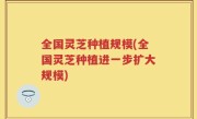全国灵芝种植规模(全国灵芝种植进一步扩大规模)