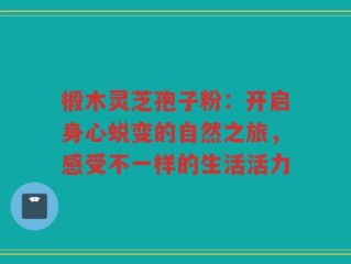 椴木灵芝孢子粉：开启身心蜕变的自然之旅，感受不一样的生活活力