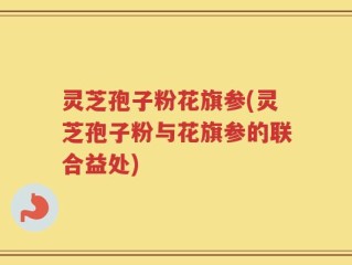 灵芝孢子粉花旗参(灵芝孢子粉与花旗参的联合益处)