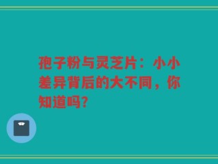 孢子粉与灵芝片：小小差异背后的大不同，你知道吗？