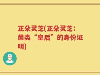 正朵灵芝(正朵灵芝：菌类“皇后”的身份证明)
