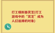 打工模拟器灵芝(打工游戏中的“灵芝”成为人们追捧的对象)