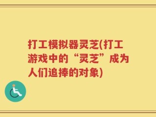 打工模拟器灵芝(打工游戏中的“灵芝”成为人们追捧的对象)