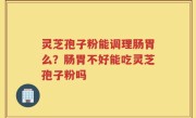 灵芝孢子粉能调理肠胃么？肠胃不好能吃灵芝孢子粉吗