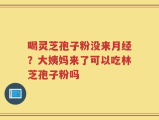 喝灵芝孢子粉没来月经？大姨妈来了可以吃林芝孢子粉吗