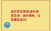金针灵芝煲汤(金针菇灵芝汤：滋补美味，让你重拾活力)