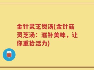 金针灵芝煲汤(金针菇灵芝汤：滋补美味，让你重拾活力)