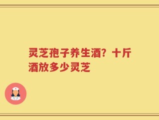 灵芝孢子养生酒？十斤酒放多少灵芝