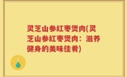 灵芝山参红枣煲肉(灵芝山参红枣煲肉：滋养健身的美味佳肴)