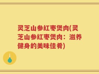 灵芝山参红枣煲肉(灵芝山参红枣煲肉：滋养健身的美味佳肴)