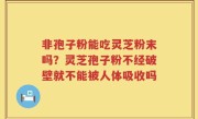 非孢子粉能吃灵芝粉末吗？灵芝孢子粉不经破壁就不能被人体吸收吗