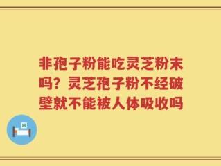 非孢子粉能吃灵芝粉末吗？灵芝孢子粉不经破壁就不能被人体吸收吗