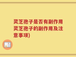 灵芝孢子是否有副作用灵芝孢子的副作用及注意事项)