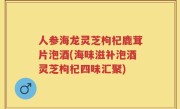 人参海龙灵芝枸杞鹿茸片泡酒(海味滋补泡酒灵芝枸杞四味汇聚)