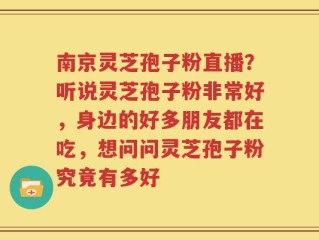 南京灵芝孢子粉直播？听说灵芝孢子粉非常好，身边的好多朋友都在吃，想问问灵芝孢子粉究竟有多好
