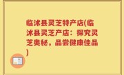 临沭县灵芝特产店(临沭县灵芝产店：探究灵芝奥秘，品尝健康佳品)