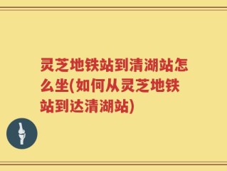 灵芝地铁站到清湖站怎么坐(如何从灵芝地铁站到达清湖站)