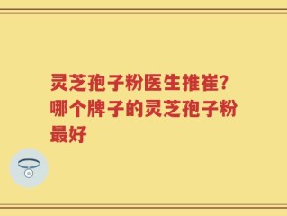 灵芝孢子粉医生推崔？哪个牌子的灵芝孢子粉最好