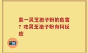 紫一灵芝孢子粉的危害？吃灵芝孢子粉有何反应