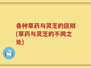 各种草药与灵芝的区别(草药与灵芝的不同之处)