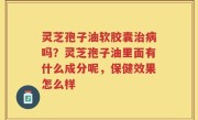 灵芝孢子油软胶囊治病吗？灵芝孢子油里面有什么成分呢，保健效果怎么样