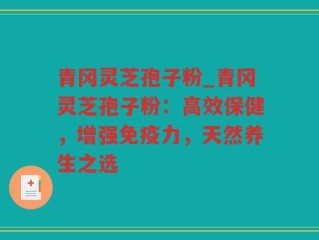 青冈灵芝孢子粉_青冈灵芝孢子粉：高效保健，增强免疫力，天然养生之选