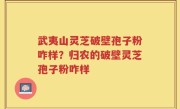 武夷山灵芝破壁孢子粉咋样？归农的破壁灵芝孢子粉咋样