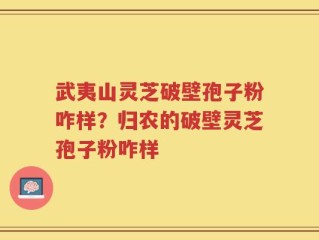 武夷山灵芝破壁孢子粉咋样？归农的破壁灵芝孢子粉咋样