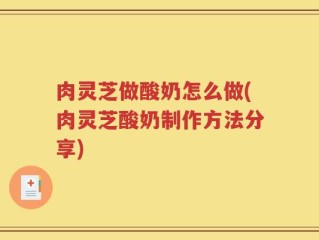 肉灵芝做酸奶怎么做(肉灵芝酸奶制作方法分享)