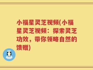小福星灵芝视频(小福星灵芝视频：探索灵芝功效，带你领略自然的馈赠)