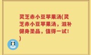 灵芝赤小豆苹果汤(灵芝赤小豆苹果汤，滋补健身圣品，值得一试！)