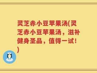 灵芝赤小豆苹果汤(灵芝赤小豆苹果汤，滋补健身圣品，值得一试！)