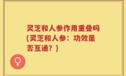 灵芝和人参作用重叠吗(灵芝和人参：功效是否互通？)