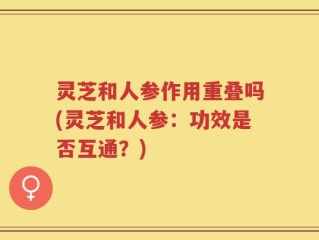 灵芝和人参作用重叠吗(灵芝和人参：功效是否互通？)